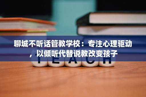 聊城不听话管教学校:专注心理驱动,以倾听代替说教改变孩子 聊城不听话管教学校:专注心理驱动,以倾听代替说教改变孩子