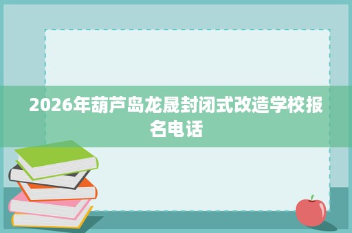 2026年葫芦岛龙晟封闭式改造学校报名电话