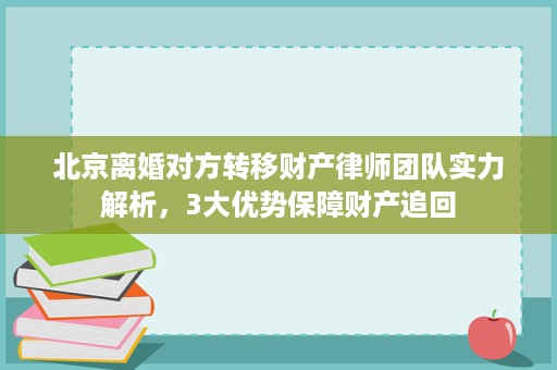 北京离婚对方转移财产律师团队实力解析,3大优势保障财产追回 北京离婚对方转移财产律师团队实力解析,3大优势保障财产追回