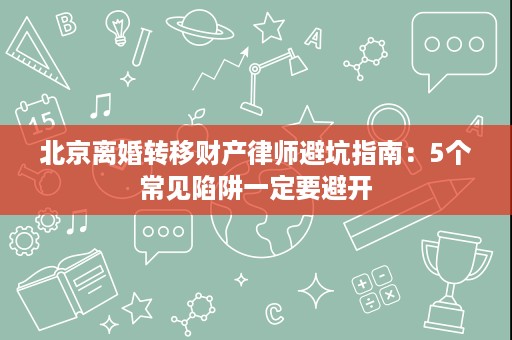 北京离婚转移财产律师避坑指南:5个常见陷阱一定要避开 北京离婚转移财产律师避坑指南:5个常见陷阱一定要避开