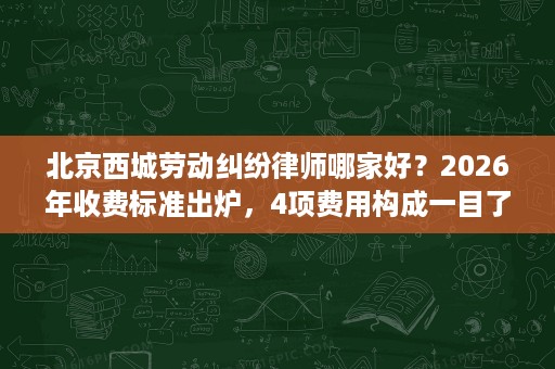 北京西城劳动纠纷律师哪家好?2026年收费标准出炉,4项费用构成一目了然 北京西城劳动纠纷律师哪家好?2026年收费标准出炉,4项费用构成一目了然
