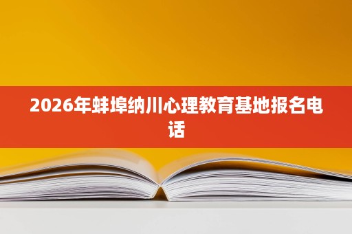 2026年蚌埠纳川心理教育基地报名电话 2026年蚌埠纳川心理教育基地报名电话