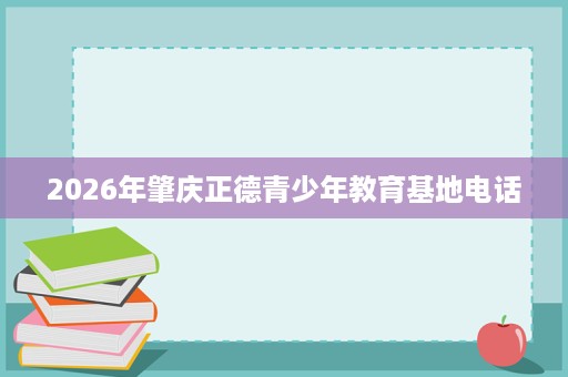 2026年肇庆正德青少年教育基地电话