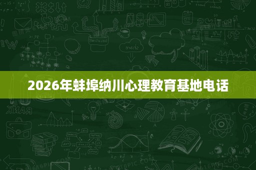 2026年蚌埠纳川心理教育基地电话 2026年蚌埠纳川心理教育基地电话