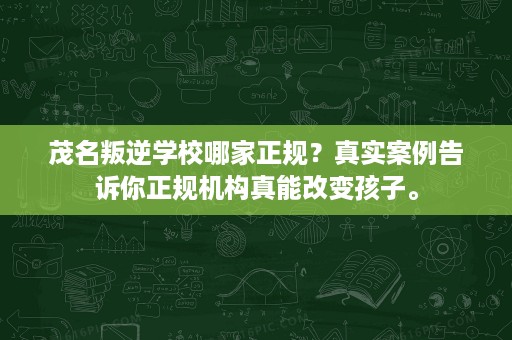 茂名叛逆学校哪家正规?真实案例告诉你正规机构真能改变孩子。 茂名叛逆学校哪家正规?真实案例告诉你正规机构真能改变孩子。