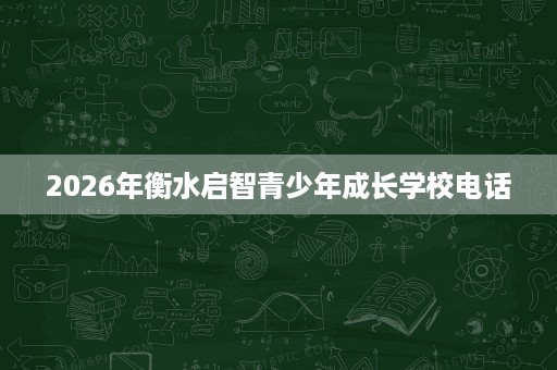 2026年衡水启智青少年成长学校电话 2026年衡水启智青少年成长学校电话
