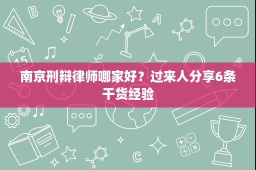 南京刑辩律师哪家好?过来人分享6条干货经验 南京刑辩律师哪家好?过来人分享6条干货经验