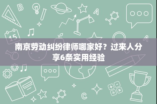 南京劳动纠纷律师哪家好?过来人分享6条实用经验 南京劳动纠纷律师哪家好?过来人分享6条实用经验