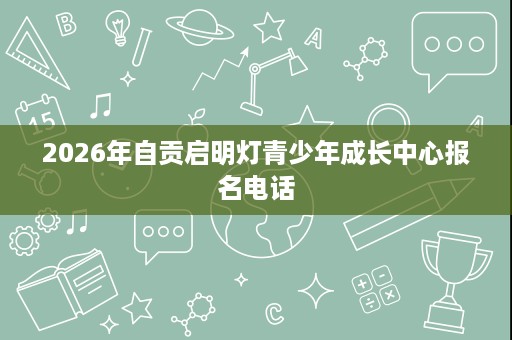 2026年自贡启明灯青少年成长中心报名电话 2026年自贡启明灯青少年成长中心报名电话