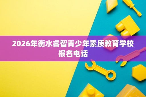 2026年衡水睿智青少年素质教育学校报名电话 2026年衡水睿智青少年素质教育学校报名电话