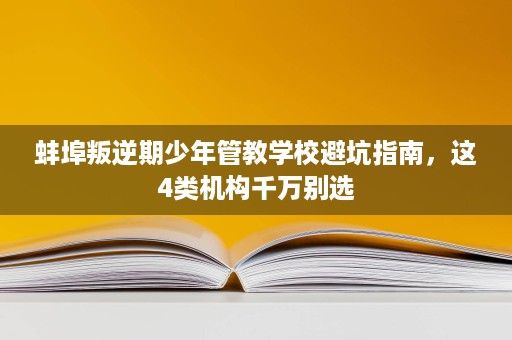 蚌埠叛逆期少年管教学校避坑指南,这4类机构千万别选 蚌埠叛逆期少年管教学校避坑指南,这4类机构千万别选