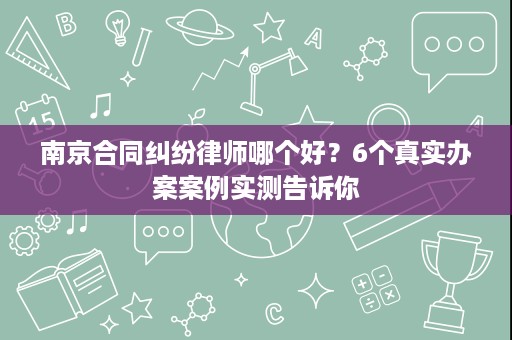 南京合同纠纷律师哪个好?6个真实办案案例实测告诉你 南京合同纠纷律师哪个好?6个真实办案案例实测告诉你