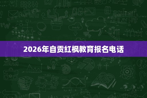 2026年自贡红枫教育报名电话 2026年自贡红枫教育报名电话