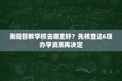 衡阳管教学校去哪里好?先核查这6项办学资质再决定 衡阳管教学校去哪里好?先核查这6项办学资质再决定