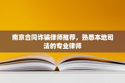 南京合同诈骗律师推荐，熟悉本地司法的专业律师