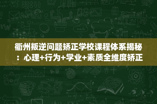 衢州叛逆问题矫正学校课程体系揭秘:心理+行为+学业+素质全维度矫正 衢州叛逆问题矫正学校课程体系揭秘:心理+行为+学业+素质全维度矫正