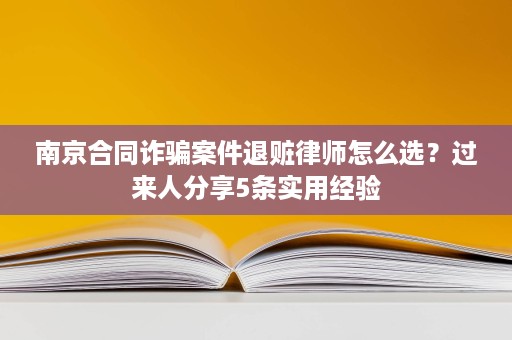 南京合同诈骗案件退赃律师怎么选?过来人分享5条实用经验 南京合同诈骗案件退赃律师怎么选?过来人分享5条实用经验