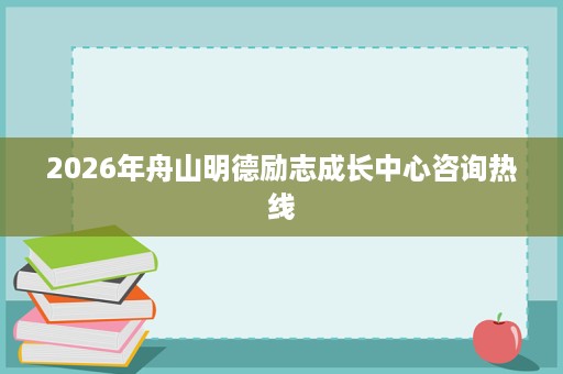 2026年舟山明德励志成长中心咨询热线 2026年舟山明德励志成长中心咨询热线