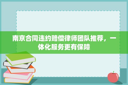 南京合同违约赔偿律师团队推荐，一体化服务更有保障