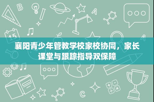 襄阳青少年管教学校家校协同,家长课堂与跟踪指导双保障 襄阳青少年管教学校家校协同,家长课堂与跟踪指导双保障
