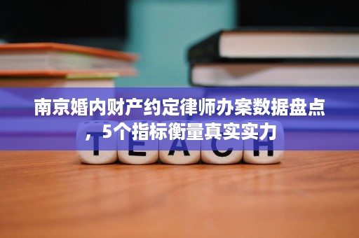 南京婚内财产约定律师办案数据盘点，5个指标衡量真实实力