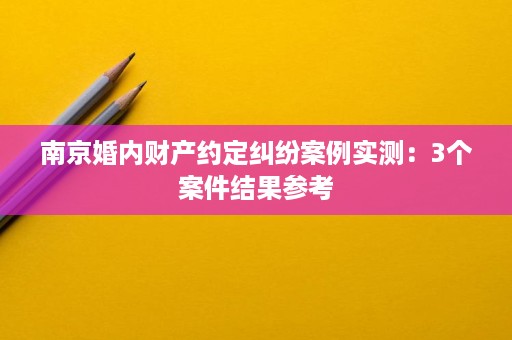 南京婚内财产约定纠纷案例实测:3个案件结果参考 南京婚内财产约定纠纷案例实测:3个案件结果参考