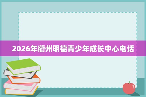 2026年衢州明德青少年成长中心电话 2026年衢州明德青少年成长中心电话