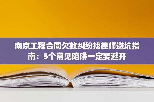 南京工程合同欠款纠纷找律师避坑指南:5个常见陷阱一定要避开 南京工程合同欠款纠纷找律师避坑指南:5个常见陷阱一定要避开