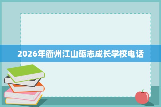 2026年衢州江山砺志成长学校电话 2026年衢州江山砺志成长学校电话