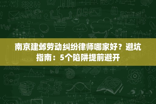 南京建邺劳动纠纷律师哪家好?避坑指南:5个陷阱提前避开 南京建邺劳动纠纷律师哪家好?避坑指南:5个陷阱提前避开