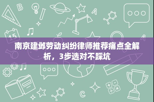南京建邺劳动纠纷律师推荐痛点全解析,3步选对不踩坑 南京建邺劳动纠纷律师推荐痛点全解析,3步选对不踩坑