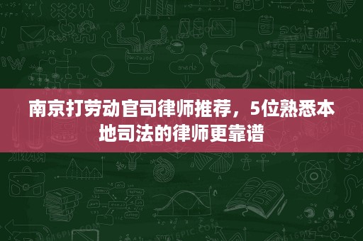 南京打劳动官司律师推荐，5位熟悉本地司法的律师更靠谱