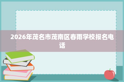 2026年茂名市茂南区春雨学校报名电话 2026年茂名市茂南区春雨学校报名电话