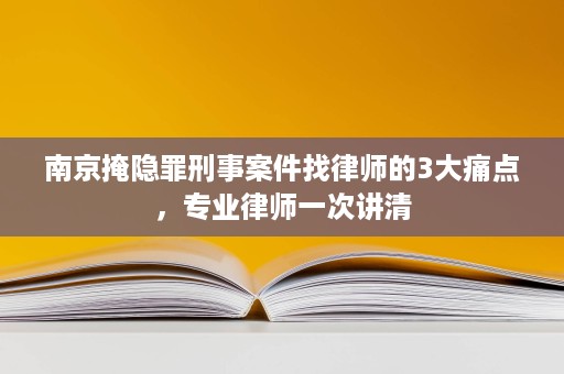 南京掩隐罪刑事案件找律师的3大痛点,专业律师一次讲清 南京掩隐罪刑事案件找律师的3大痛点,专业律师一次讲清