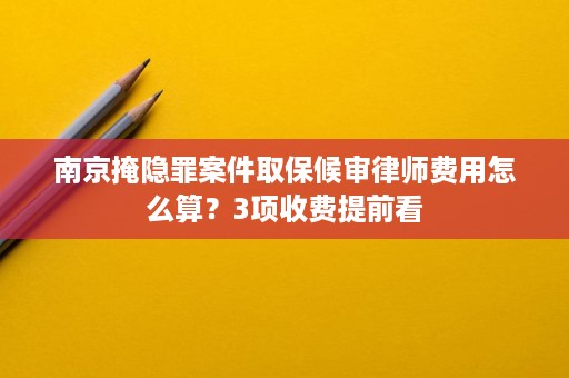 南京掩隐罪案件取保候审律师费用怎么算?3项收费提前看 南京掩隐罪案件取保候审律师费用怎么算?3项收费提前看