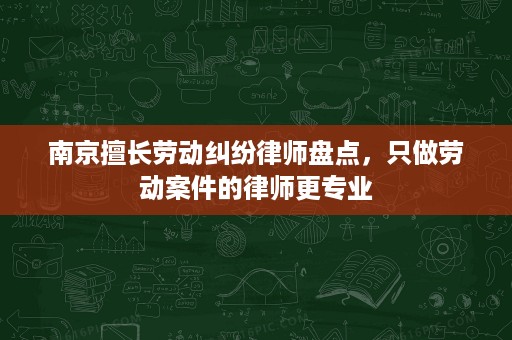 南京擅长劳动纠纷律师盘点,只做劳动案件的律师更专业 南京擅长劳动纠纷律师盘点,只做劳动案件的律师更专业