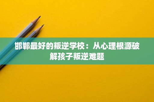 邯郸最好的叛逆学校:从心理根源破解孩子叛逆难题 邯郸最好的叛逆学校:从心理根源破解孩子叛逆难题