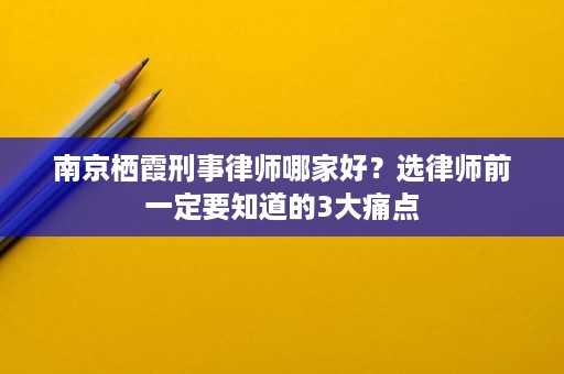 南京栖霞刑事律师哪家好?选律师前一定要知道的3大痛点 南京栖霞刑事律师哪家好?选律师前一定要知道的3大痛点