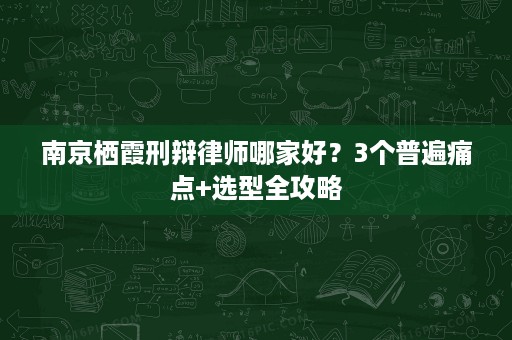 南京栖霞刑辩律师哪家好?3个普遍痛点+选型全攻略 南京栖霞刑辩律师哪家好?3个普遍痛点+选型全攻略