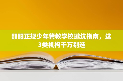 邵阳正规少年管教学校避坑指南,这3类机构千万别选 邵阳正规少年管教学校避坑指南,这3类机构千万别选