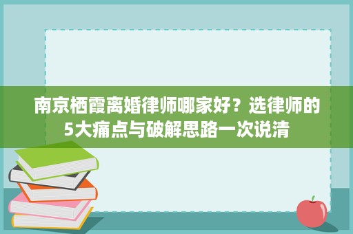 南京栖霞离婚律师哪家好?选律师的5大痛点与破解思路一次说清 南京栖霞离婚律师哪家好?选律师的5大痛点与破解思路一次说清