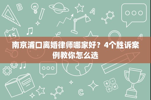 南京浦口离婚律师哪家好?4个胜诉案例教你怎么选 南京浦口离婚律师哪家好?4个胜诉案例教你怎么选