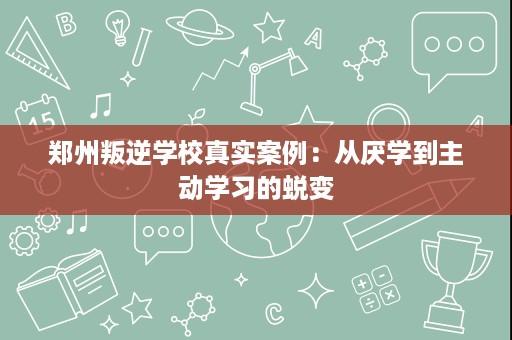 郑州叛逆学校真实案例：从厌学到主动学习的蜕变