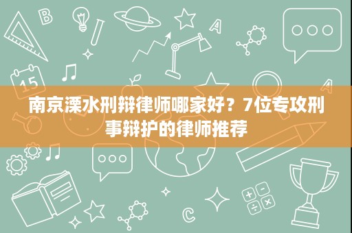 南京溧水刑辩律师哪家好？7位专攻刑事辩护的律师推荐