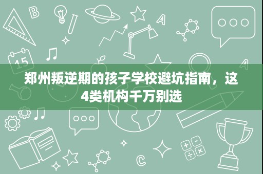 郑州叛逆期的孩子学校避坑指南，这4类机构千万别选