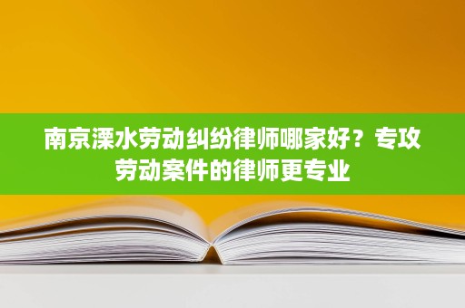 南京溧水劳动纠纷律师哪家好?专攻劳动案件的律师更专业 南京溧水劳动纠纷律师哪家好?专攻劳动案件的律师更专业
