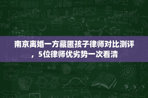 南京离婚一方藏匿孩子律师对比测评，5位律师优劣势一次看清