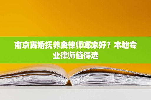 南京离婚抚养费律师哪家好？本地专业律师值得选