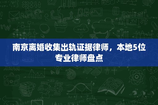 南京离婚收集出轨证据律师，本地5位专业律师盘点