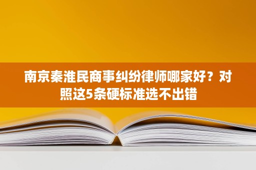 南京秦淮民商事纠纷律师哪家好？对照这5条硬标准选不出错